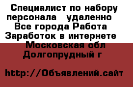 Специалист по набору персонала. (удаленно) - Все города Работа » Заработок в интернете   . Московская обл.,Долгопрудный г.